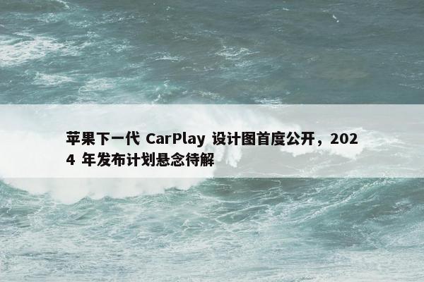 苹果下一代 CarPlay 设计图首度公开，2024 年发布计划悬念待解