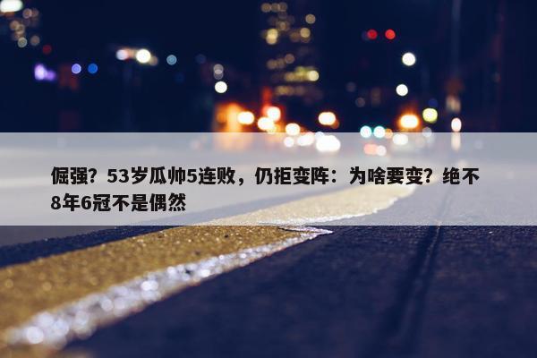 倔强？53岁瓜帅5连败，仍拒变阵：为啥要变？绝不 8年6冠不是偶然