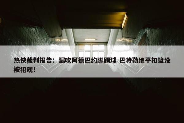 热侠裁判报告：漏吹阿德巴约脚踢球 巴特勒绝平扣篮没被犯规！