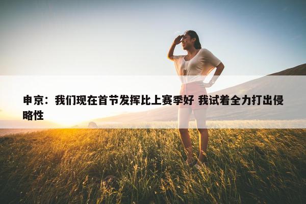 申京：我们现在首节发挥比上赛季好 我试着全力打出侵略性