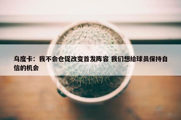 乌度卡：我不会仓促改变首发阵容 我们想给球员保持自信的机会