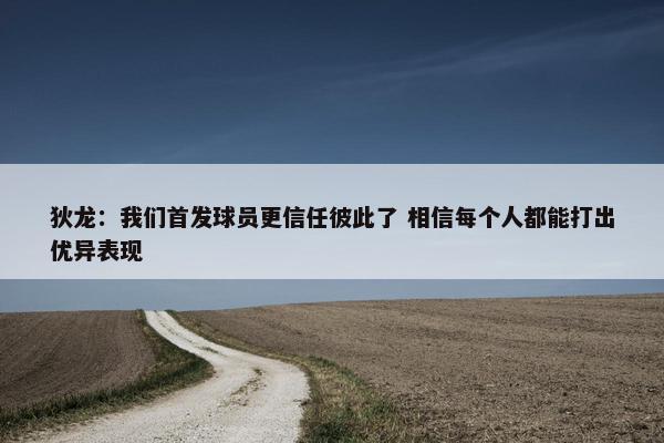 狄龙：我们首发球员更信任彼此了 相信每个人都能打出优异表现