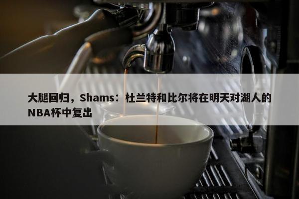 大腿回归，Shams：杜兰特和比尔将在明天对湖人的NBA杯中复出