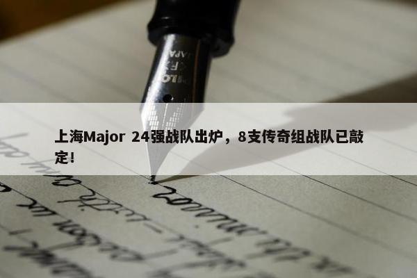 上海Major 24强战队出炉，8支传奇组战队已敲定！