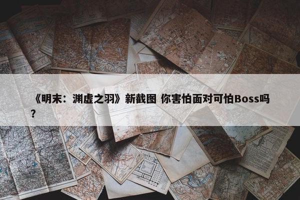 《明末：渊虚之羽》新截图 你害怕面对可怕Boss吗？