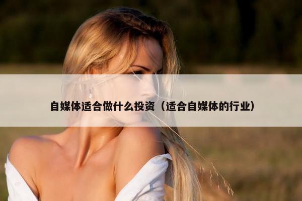 自媒体适合做什么投资（适合自媒体的行业）