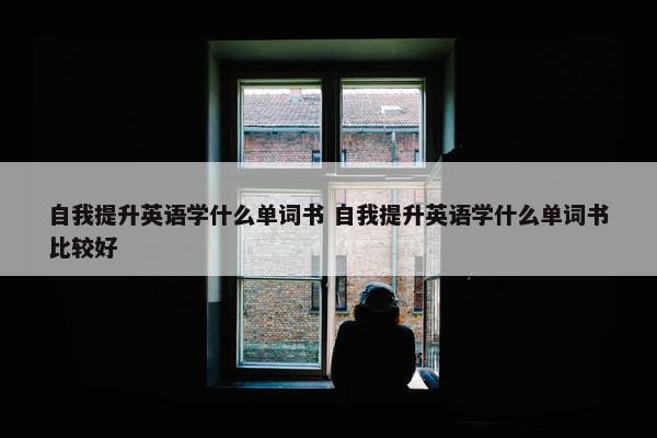 自我提升英语学什么单词书 自我提升英语学什么单词书比较好