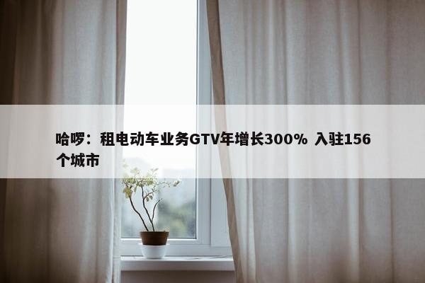 哈啰：租电动车业务GTV年增长300% 入驻156个城市