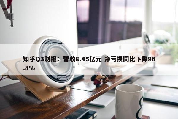 知乎Q3财报：营收8.45亿元 净亏损同比下降96.8%