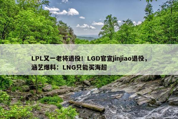 LPL又一老将退役！LGD官宣jinjiao退役，涵艺爆料：LNG只能买海超