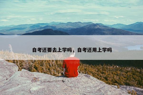 自考还要去上学吗，自考还用上学吗