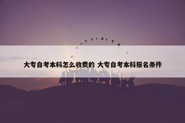 大专自考本科怎么收费的 大专自考本科报名条件