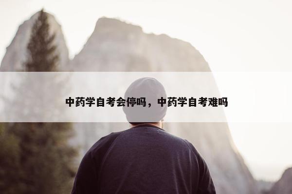 中药学自考会停吗，中药学自考难吗