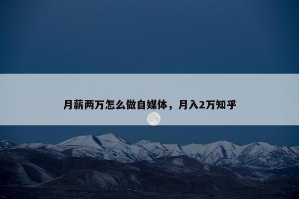 月薪两万怎么做自媒体，月入2万知乎