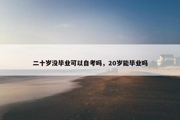 二十岁没毕业可以自考吗，20岁能毕业吗