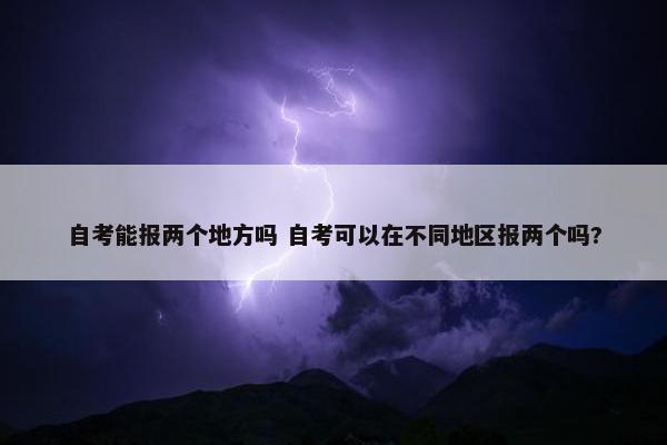 自考能报两个地方吗 自考可以在不同地区报两个吗?