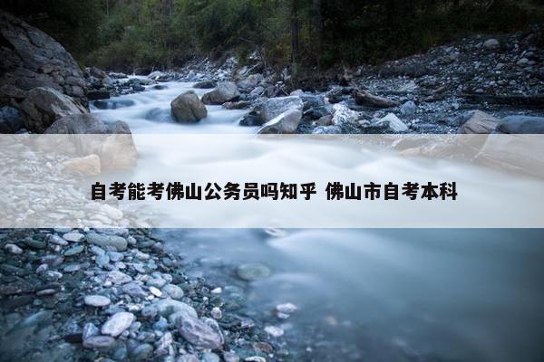 自考能考佛山公务员吗知乎 佛山市自考本科