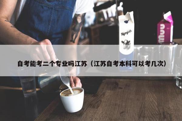 自考能考二个专业吗江苏（江苏自考本科可以考几次）