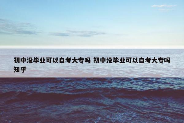 初中没毕业可以自考大专吗 初中没毕业可以自考大专吗知乎