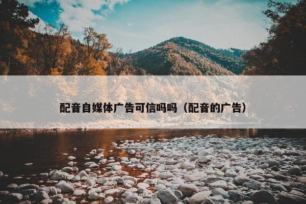 配音自媒体广告可信吗吗（配音的广告）