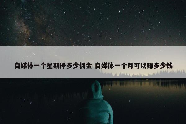 自媒体一个星期挣多少佣金 自媒体一个月可以赚多少钱