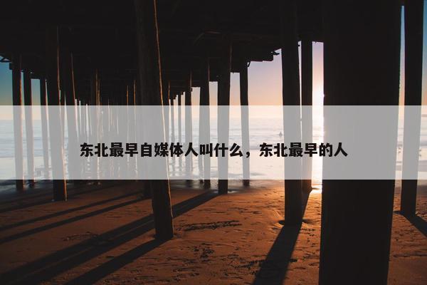 东北最早自媒体人叫什么，东北最早的人