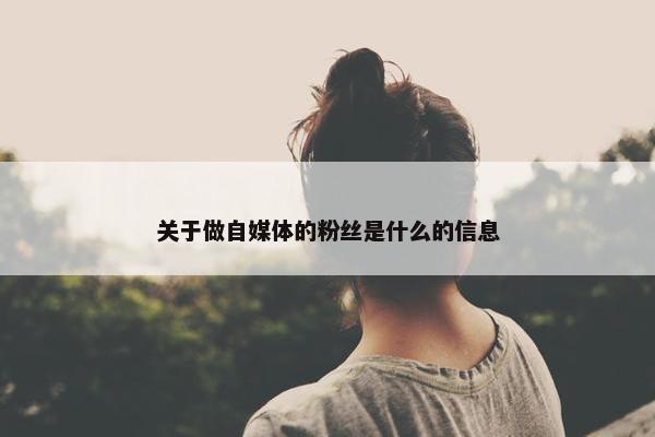 关于做自媒体的粉丝是什么的信息