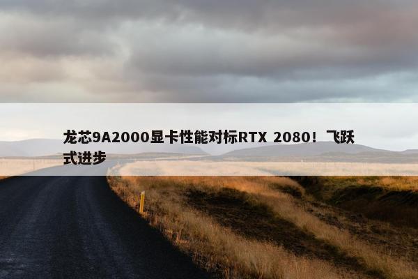 龙芯9A2000显卡性能对标RTX 2080！飞跃式进步