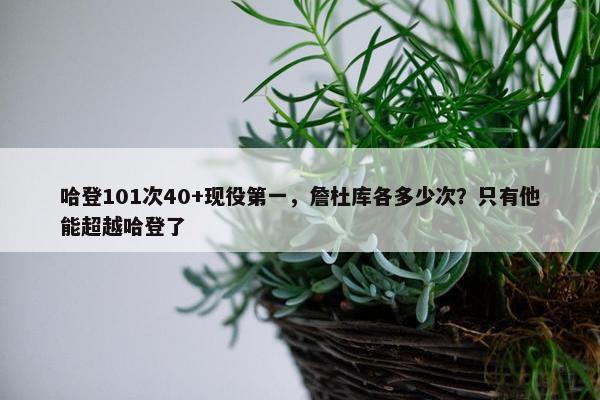 哈登101次40+现役第一，詹杜库各多少次？只有他能超越哈登了