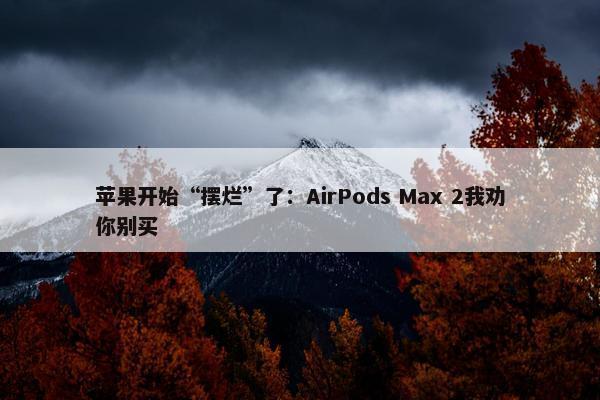 苹果开始“摆烂”了：AirPods Max 2我劝你别买