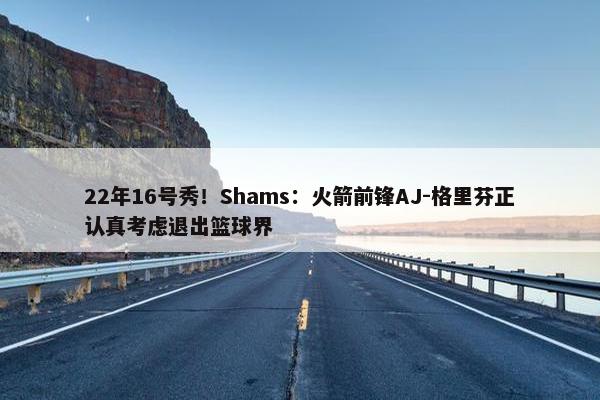 22年16号秀！Shams：火箭前锋AJ-格里芬正认真考虑退出篮球界