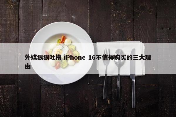 外媒狠狠吐槽 iPhone 16不值得购买的三大理由