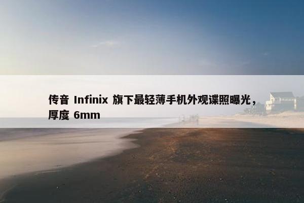 传音 Infinix 旗下最轻薄手机外观谍照曝光，厚度 6mm