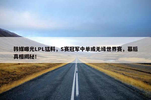 韩媒曝光LPL猛料，S赛冠军中单或无缘世界赛，幕后真相揭秘！