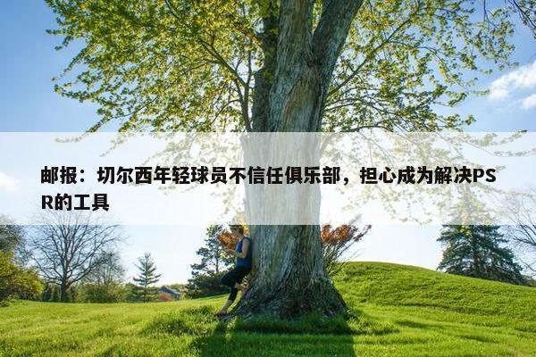 邮报：切尔西年轻球员不信任俱乐部，担心成为解决PSR的工具