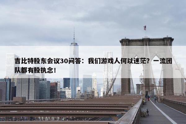 吉比特股东会议30问答：我们游戏人何以迷茫？一流团队都有股执念！