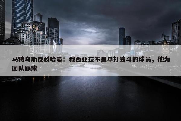 马特乌斯反驳哈曼：穆西亚拉不是单打独斗的球员，他为团队踢球