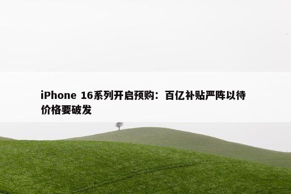 iPhone 16系列开启预购：百亿补贴严阵以待 价格要破发