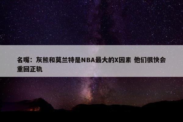 名嘴：灰熊和莫兰特是NBA最大的X因素 他们很快会重回正轨