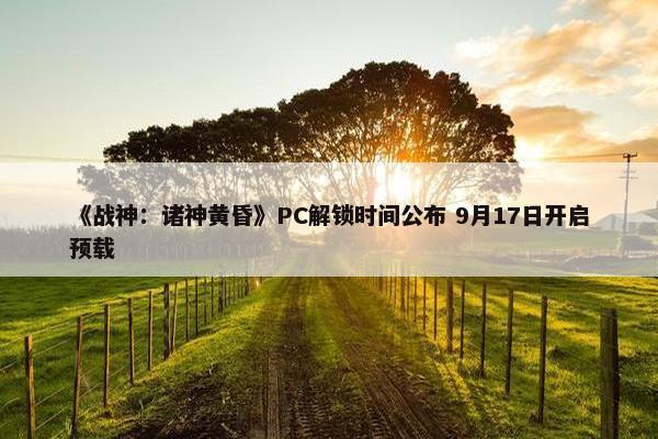 《战神：诸神黄昏》PC解锁时间公布 9月17日开启预载