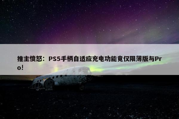 推主愤怒：PS5手柄自适应充电功能竟仅限薄版与Pro!