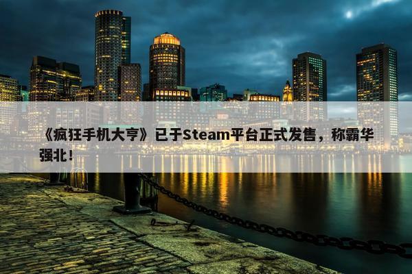 《疯狂手机大亨》已于Steam平台正式发售，称霸华强北！