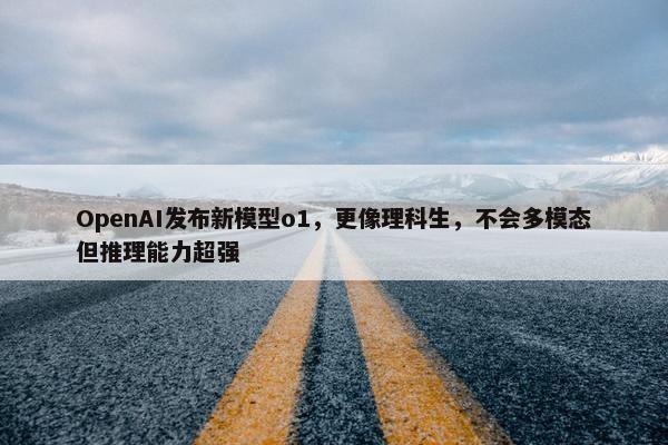 OpenAI发布新模型o1，更像理科生，不会多模态但推理能力超强