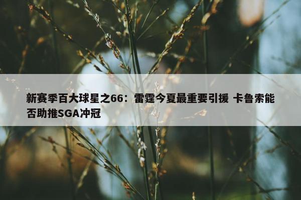 新赛季百大球星之66：雷霆今夏最重要引援 卡鲁索能否助推SGA冲冠