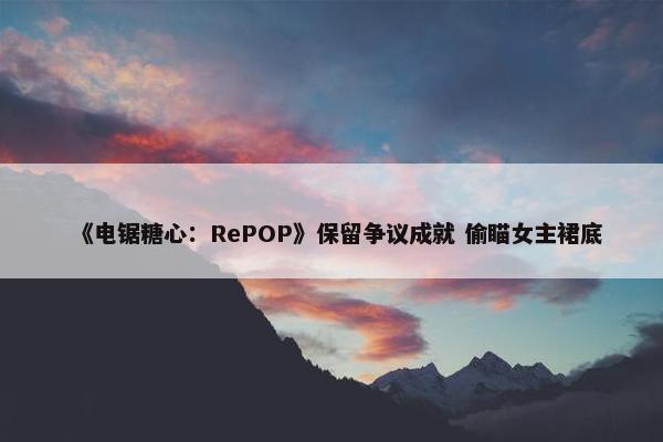 《电锯糖心：RePOP》保留争议成就 偷瞄女主裙底