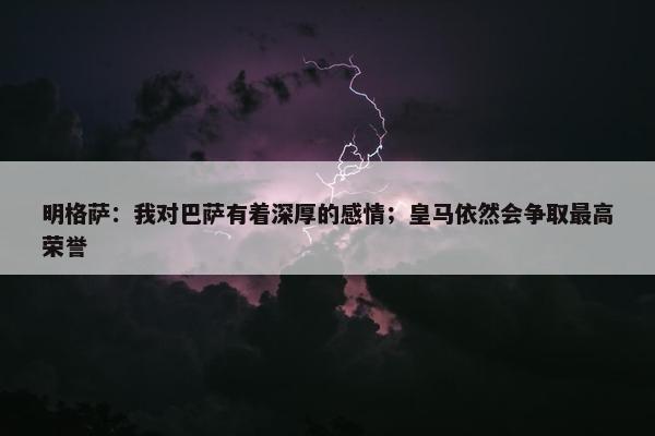 明格萨：我对巴萨有着深厚的感情；皇马依然会争取最高荣誉