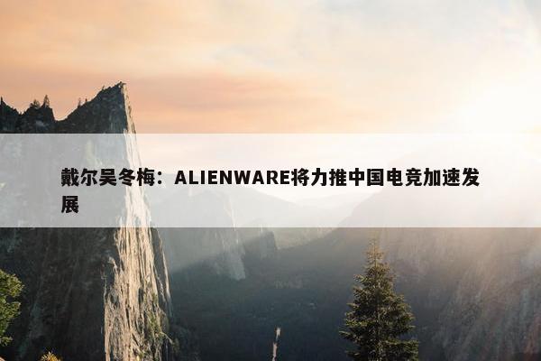 戴尔吴冬梅：ALIENWARE将力推中国电竞加速发展