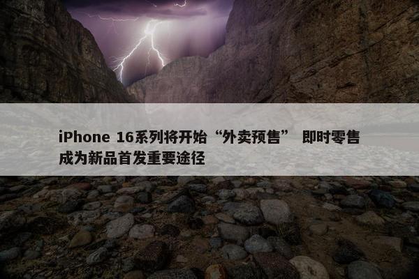 iPhone 16系列将开始“外卖预售” 即时零售成为新品首发重要途径