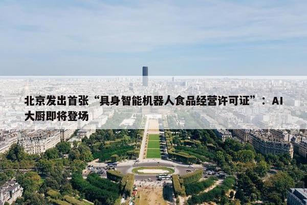 北京发出首张“具身智能机器人食品经营许可证”：AI大厨即将登场