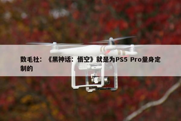 数毛社：《黑神话：悟空》就是为PS5 Pro量身定制的